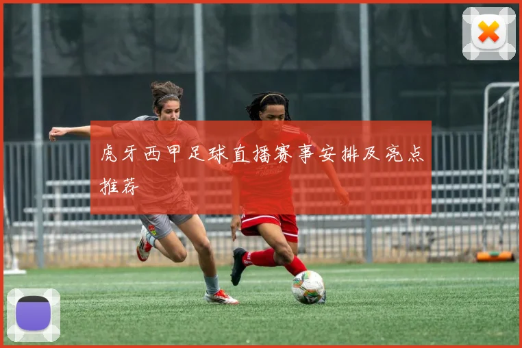 虎牙西甲足球直播赛事安排及亮点推荐
