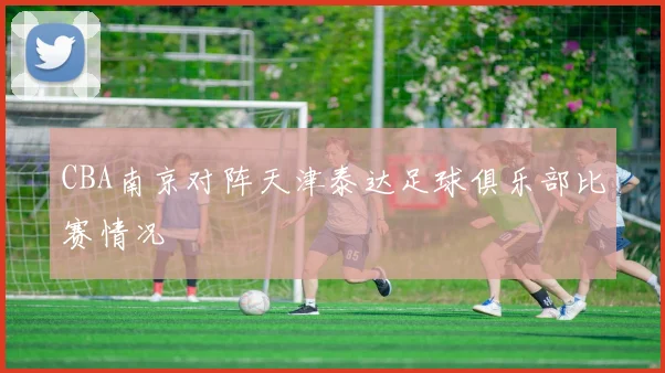 CBA南京对阵天津泰达足球俱乐部比赛情况