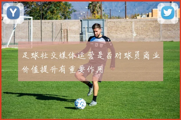 足球社交媒体运营是否对球员商业价值提升有重要作用