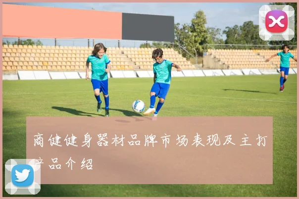 商健健身器材品牌市场表现及主打产品介绍