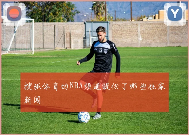 搜狐体育的NBA频道提供了哪些独家新闻