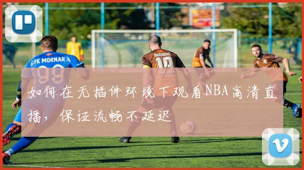 如何在无插件环境下观看NBA高清直播，保证流畅不延迟