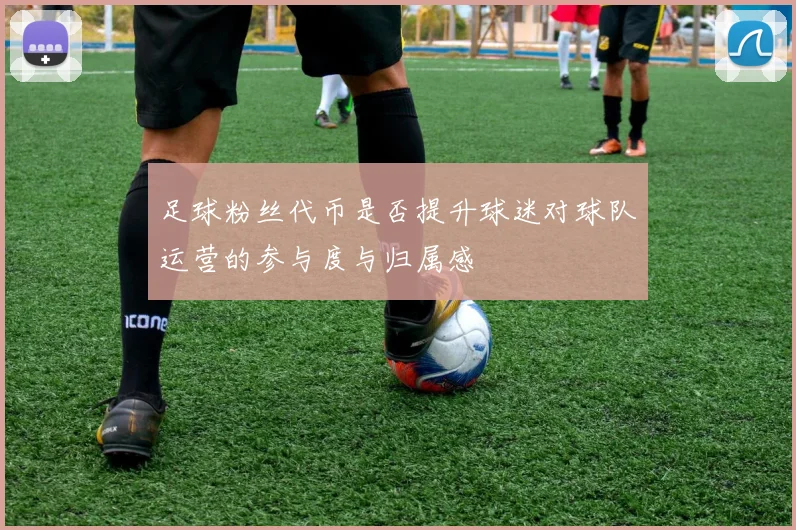 足球粉丝代币是否提升球迷对球队运营的参与度与归属感