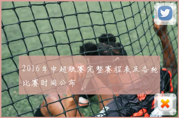 2016年中超联赛完整赛程表及各轮比赛时间公布