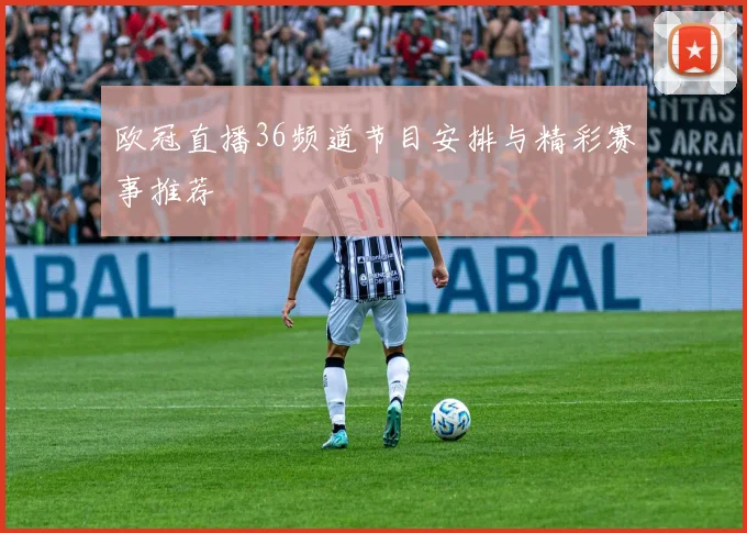 欧冠直播36频道节目安排与精彩赛事推荐