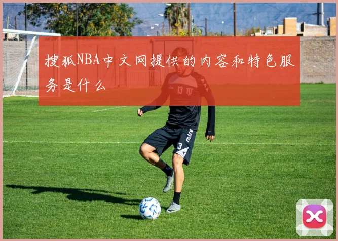 搜狐NBA中文网提供的内容和特色服务是什么