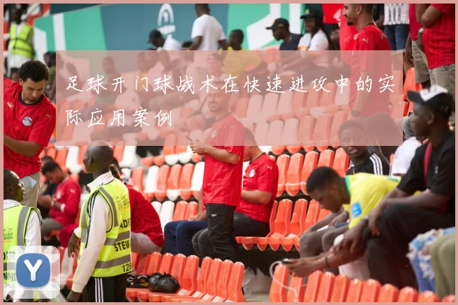足球开门球战术在快速进攻中的实际应用案例