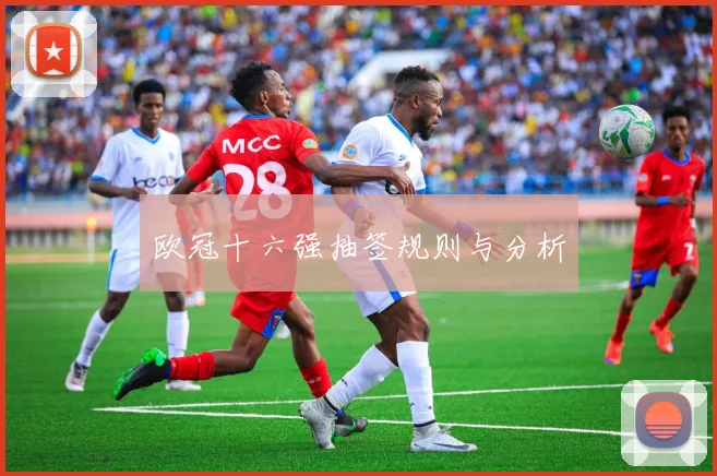 欧冠十六强抽签规则与分析