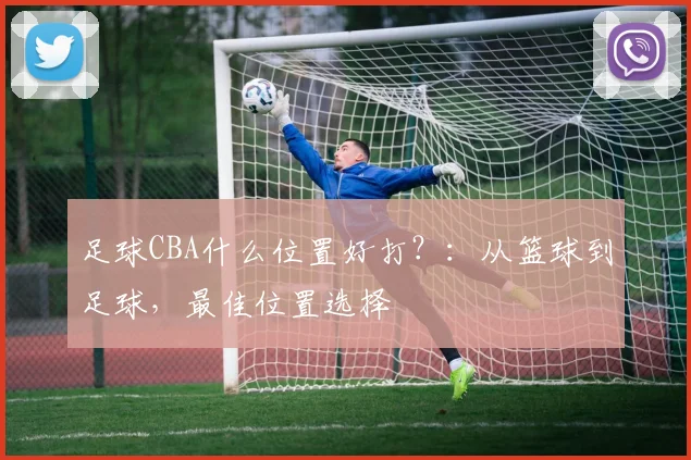 足球CBA什么位置好打？：从篮球到足球，最佳位置选择